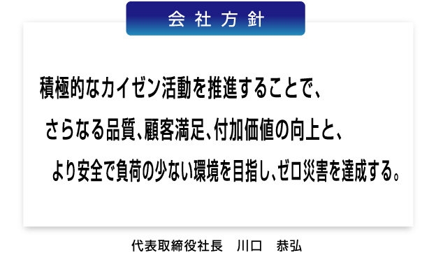 会社方針 積極的なカイゼン活動を通じて、さらなる品質・顧客満足・付加価値の向上を目指す。